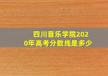 四川音乐学院2020年高考分数线是多少