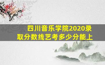 四川音乐学院2020录取分数线艺考多少分能上