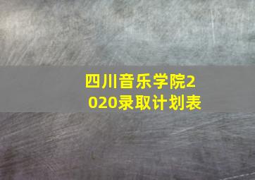 四川音乐学院2020录取计划表