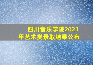 四川音乐学院2021年艺术类录取结果公布