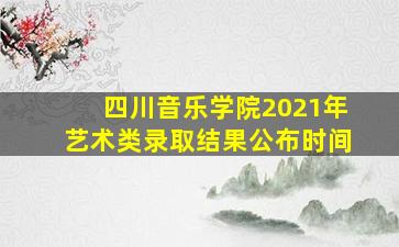 四川音乐学院2021年艺术类录取结果公布时间