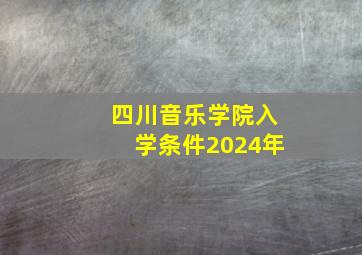 四川音乐学院入学条件2024年