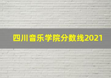 四川音乐学院分数线2021