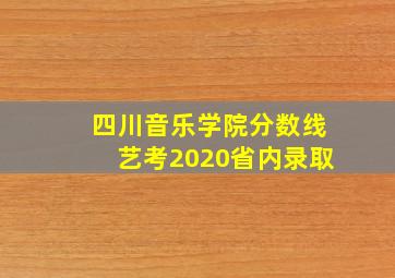 四川音乐学院分数线艺考2020省内录取