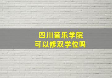 四川音乐学院可以修双学位吗