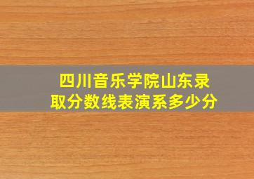 四川音乐学院山东录取分数线表演系多少分