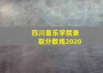 四川音乐学院录取分数线2020