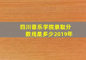 四川音乐学院录取分数线是多少2019年