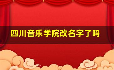 四川音乐学院改名字了吗