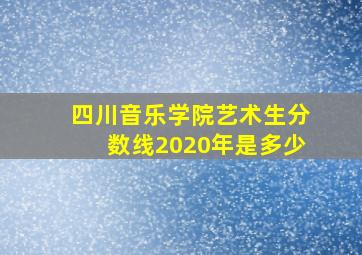 四川音乐学院艺术生分数线2020年是多少