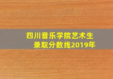 四川音乐学院艺术生录取分数线2019年