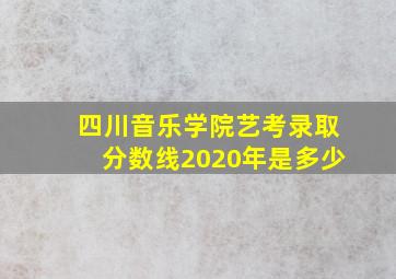 四川音乐学院艺考录取分数线2020年是多少