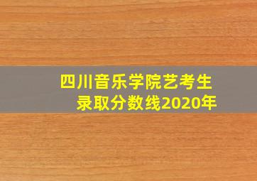 四川音乐学院艺考生录取分数线2020年