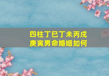 四柱丁巳丁未丙戌庚寅男命婚姻如何