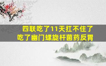 四联吃了11天扛不住了吃了幽门螺旋杆菌药反胃