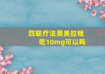 四联疗法奥美拉唑吃10mg可以吗