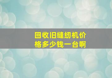 回收旧缝纫机价格多少钱一台啊