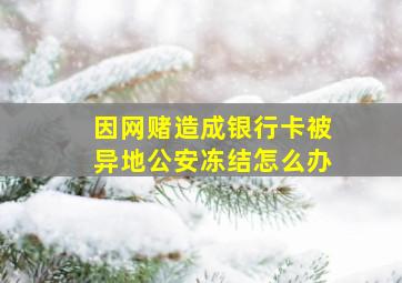 因网赌造成银行卡被异地公安冻结怎么办