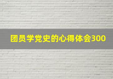 团员学党史的心得体会300