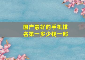 国产最好的手机排名第一多少钱一部