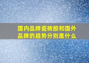 国内品牌瓷砖胶和国外品牌的趋势分别是什么