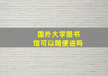 国外大学图书馆可以随便进吗