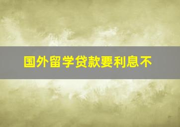 国外留学贷款要利息不