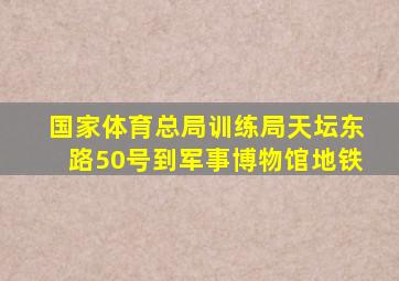 国家体育总局训练局天坛东路50号到军事博物馆地铁