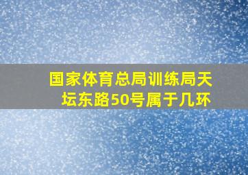 国家体育总局训练局天坛东路50号属于几环