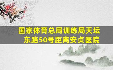 国家体育总局训练局天坛东路50号距离安贞医院