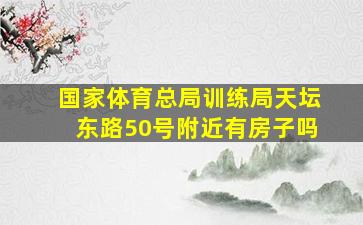 国家体育总局训练局天坛东路50号附近有房子吗