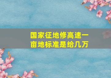 国家征地修高速一亩地标准是给几万