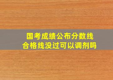 国考成绩公布分数线合格线没过可以调剂吗