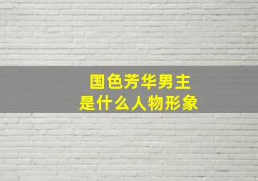 国色芳华男主是什么人物形象