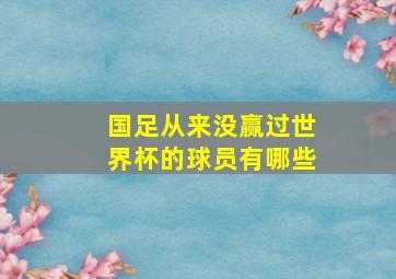 国足从来没赢过世界杯的球员有哪些