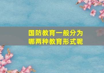 国防教育一般分为哪两种教育形式呢