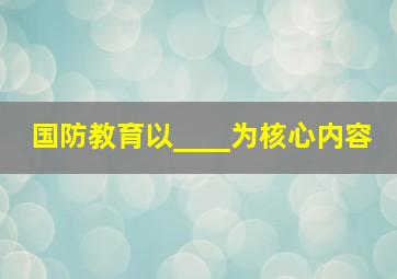 国防教育以____为核心内容