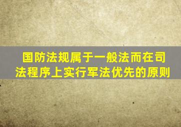 国防法规属于一般法而在司法程序上实行军法优先的原则