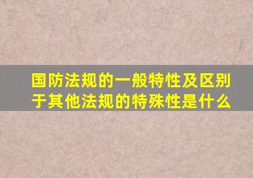 国防法规的一般特性及区别于其他法规的特殊性是什么