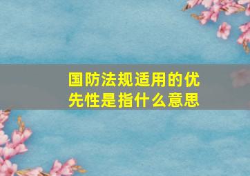 国防法规适用的优先性是指什么意思