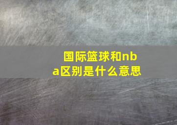 国际篮球和nba区别是什么意思