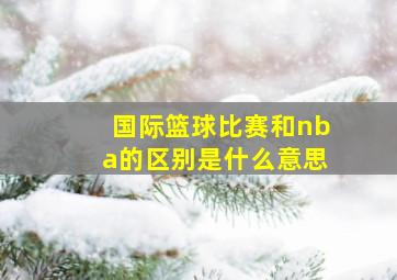 国际篮球比赛和nba的区别是什么意思