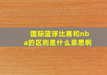 国际篮球比赛和nba的区别是什么意思啊