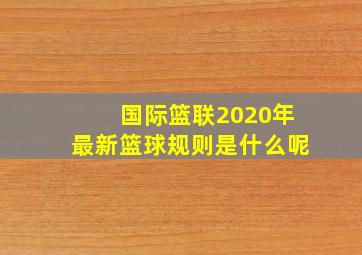 国际篮联2020年最新篮球规则是什么呢