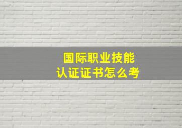 国际职业技能认证证书怎么考