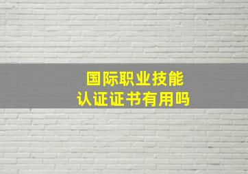 国际职业技能认证证书有用吗