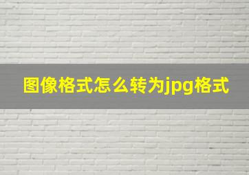 图像格式怎么转为jpg格式