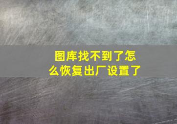 图库找不到了怎么恢复出厂设置了