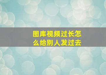 图库视频过长怎么给别人发过去