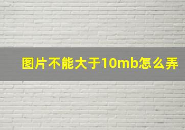 图片不能大于10mb怎么弄